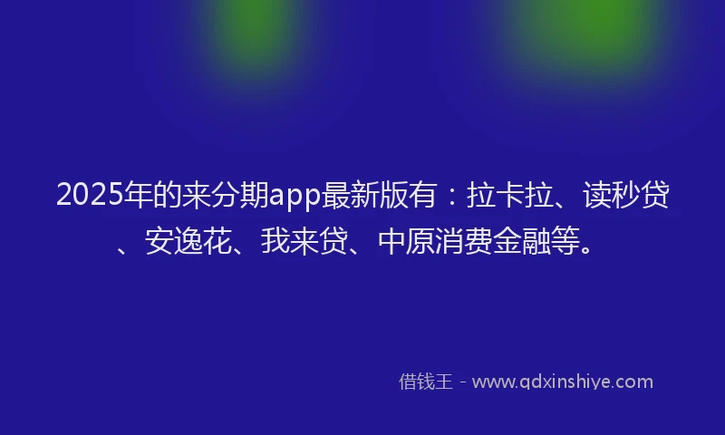 2025年的来分期app最新版有：拉卡拉、读秒贷、安逸花、我来贷、中原消费金融等。