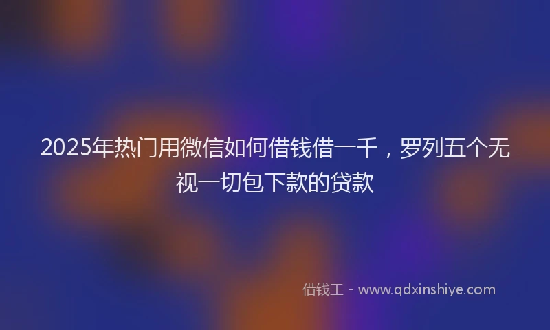 2025年热门用微信如何借钱借一千，罗列五个无视一切包下款的贷款