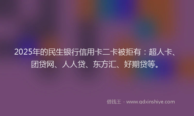 2025年的民生银行信用卡二卡被拒有：超人卡、团贷网、人人贷、东方汇、好期贷等。