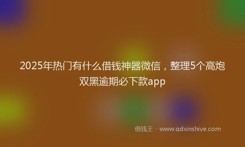2025年热门有什么借钱神器微信，整理5个高炮双黑逾期必下款app