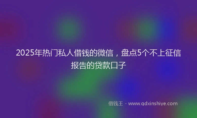 2025年热门私人借钱的微信，盘点5个不上征信报告的贷款口子