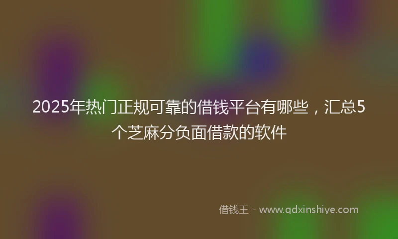 2025年热门正规可靠的借钱平台有哪些，汇总5个芝麻分负面借款的软件