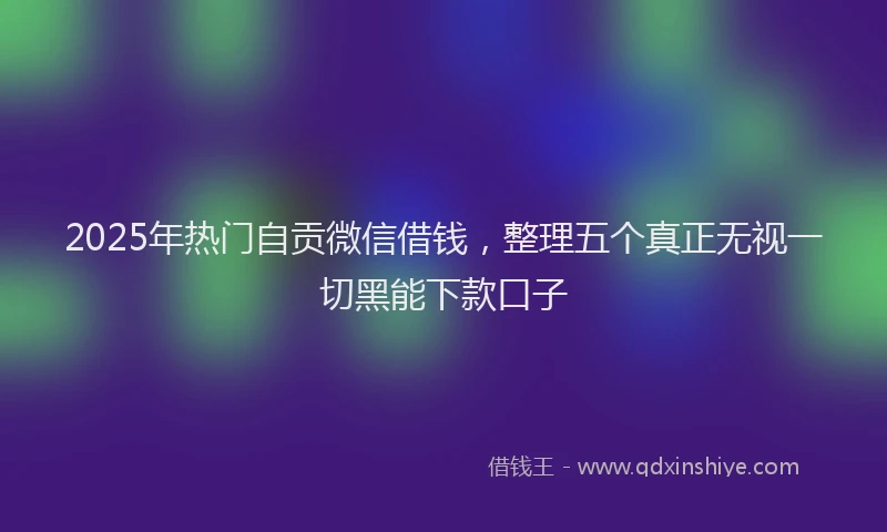 2025年热门自贡微信借钱，整理五个真正无视一切黑能下款口子