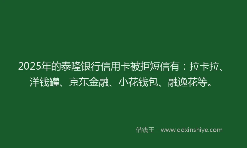 2025年的泰隆银行信用卡被拒短信有：拉卡拉、洋钱罐、京东金融、小花钱包、融逸花等。
