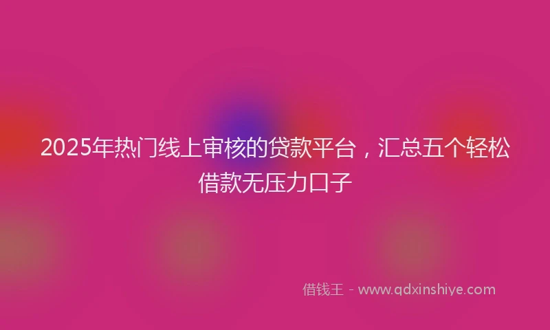 2025年热门线上审核的贷款平台，汇总五个轻松借款无压力口子
