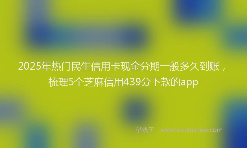 2025年热门民生信用卡现金分期一般多久到账，梳理5个芝麻信用439分下款的app