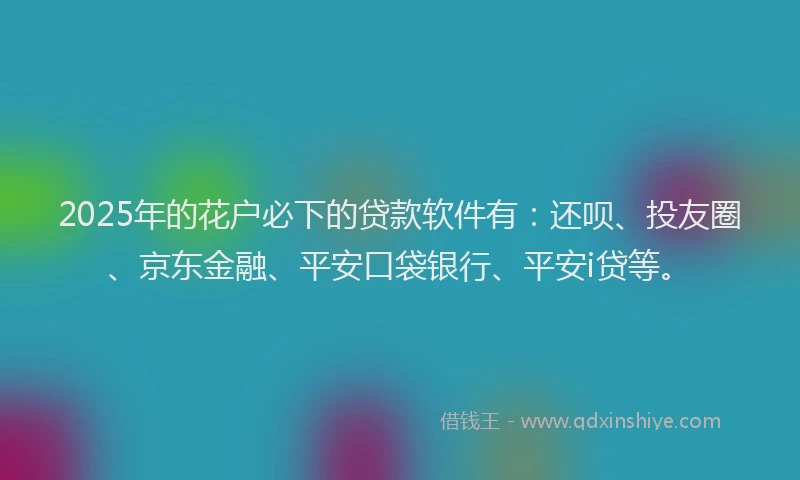 2025年的花户必下的贷款软件有：还呗、投友圈、京东金融、平安口袋银行、平安i贷等。