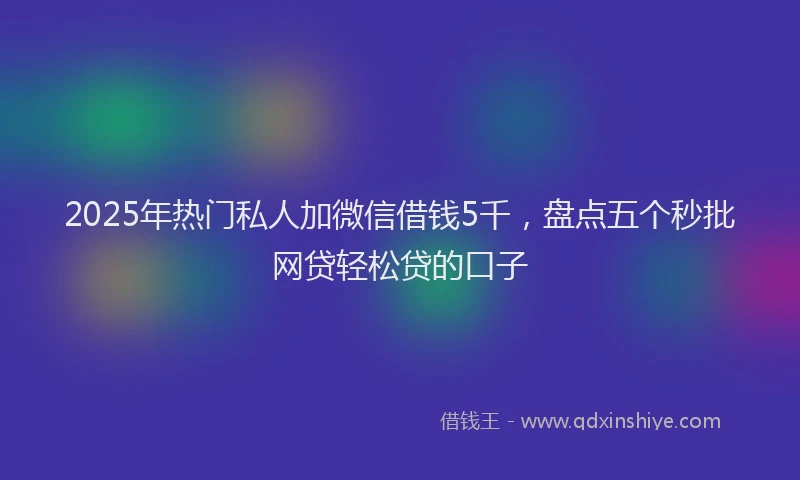 2025年热门私人加微信借钱5千，盘点五个秒批网贷轻松贷的口子
