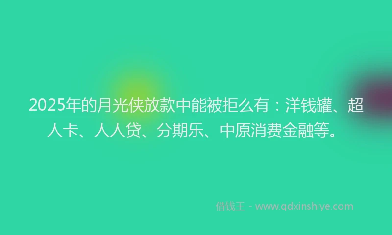 2025年的月光侠放款中能被拒么有：洋钱罐、超人卡、人人贷、分期乐、中原消费金融等。