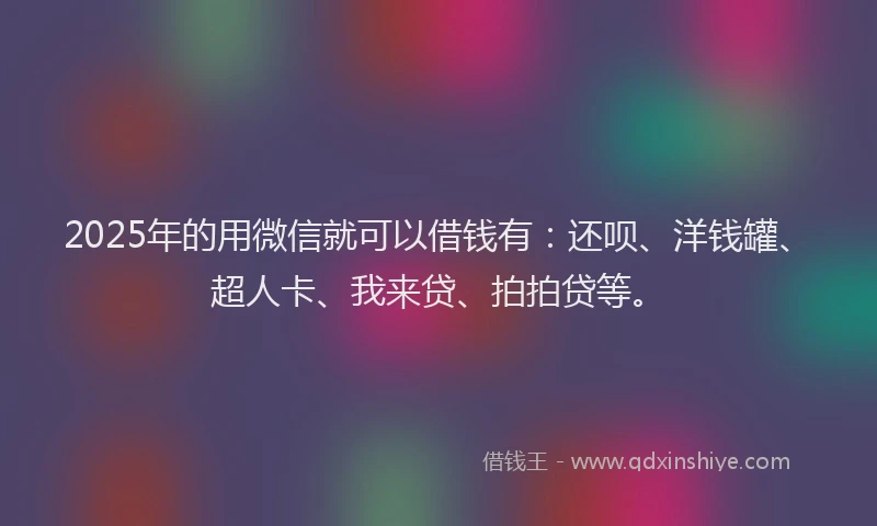 2025年的用微信就可以借钱有：还呗、洋钱罐、超人卡、我来贷、拍拍贷等。