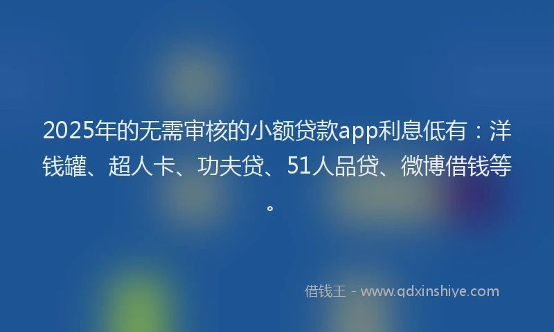 2025年的无需审核的小额贷款app利息低有：洋钱罐、超人卡、功夫贷、51人品贷、微博借钱等。