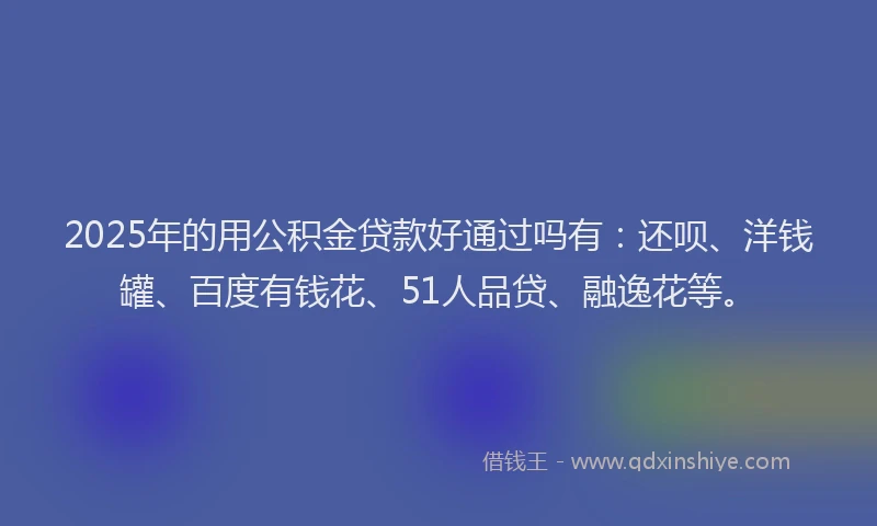 2025年的用公积金贷款好通过吗有：还呗、洋钱罐、百度有钱花、51人品贷、融逸花等。
