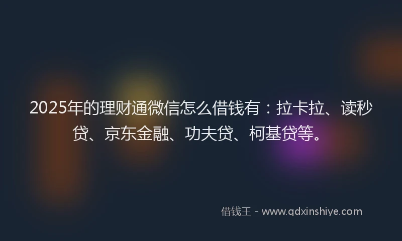 2025年的理财通微信怎么借钱有：拉卡拉、读秒贷、京东金融、功夫贷、柯基贷等。