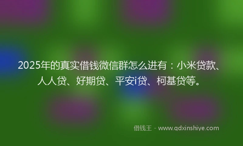 2025年的真实借钱微信群怎么进有：小米贷款、人人贷、好期贷、平安i贷、柯基贷等。
