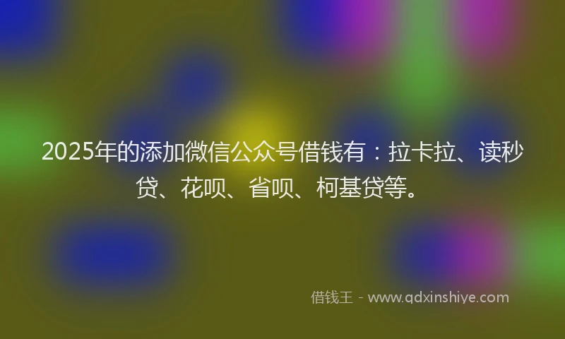 2025年的添加微信公众号借钱有：拉卡拉、读秒贷、花呗、省呗、柯基贷等。