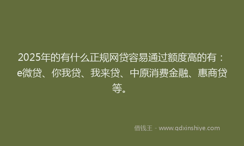 2025年的有什么正规网贷容易通过额度高的有：e微贷、你我贷、我来贷、中原消费金融、惠商贷等。