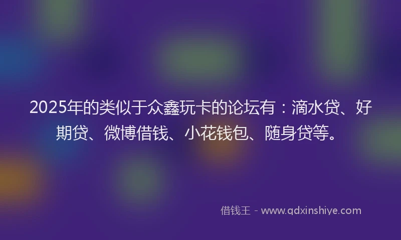 2025年的类似于众鑫玩卡的论坛有：滴水贷、好期贷、微博借钱、小花钱包、随身贷等。