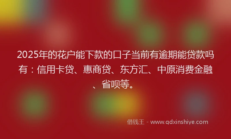 2025年的花户能下款的口子当前有逾期能贷款吗有：信用卡贷、惠商贷、东方汇、中原消费金融、省呗等。