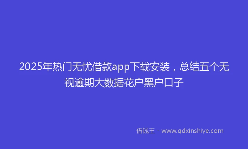 2025年热门无忧借款app下载安装，总结五个无视逾期大数据花户黑户口子