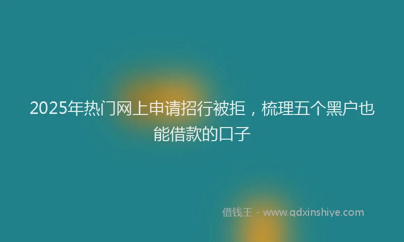 2025年热门网上申请招行被拒，梳理五个黑户也能借款的口子