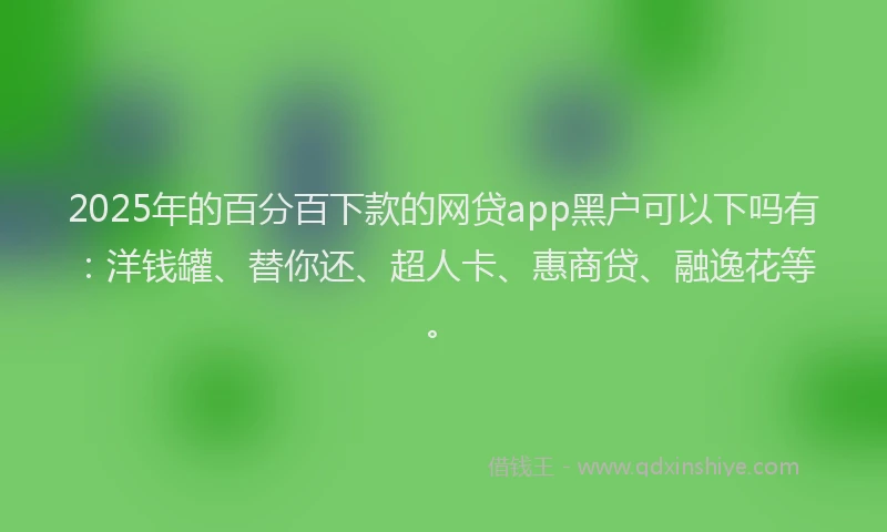2025年的百分百下款的网贷app黑户可以下吗有：洋钱罐、替你还、超人卡、惠商贷、融逸花等。