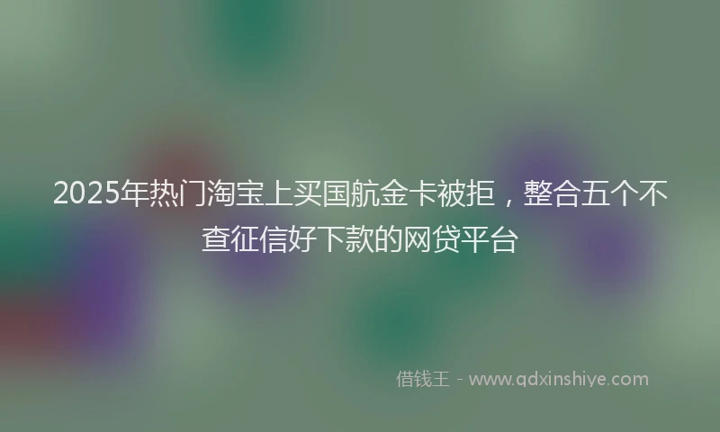 2025年热门淘宝上买国航金卡被拒，整合五个不查征信好下款的网贷平台