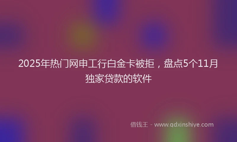 2025年热门网申工行白金卡被拒，盘点5个11月独家贷款的软件