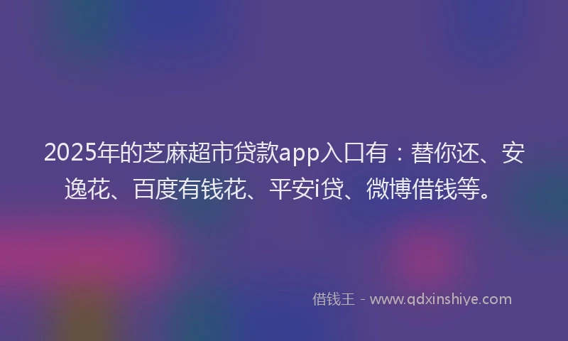2025年的芝麻超市贷款app入口有：替你还、安逸花、百度有钱花、平安i贷、微博借钱等。