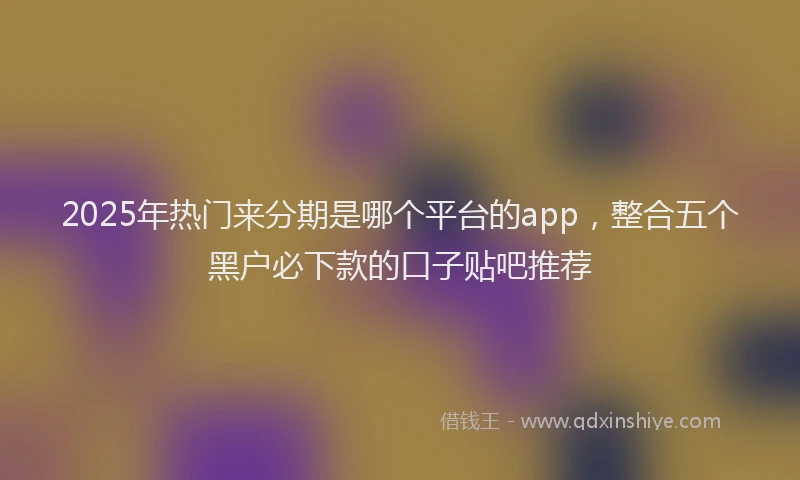 2025年热门来分期是哪个平台的app，整合五个黑户必下款的口子贴吧推荐