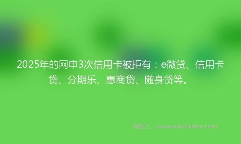 2025年的网申3次信用卡被拒有：e微贷、信用卡贷、分期乐、惠商贷、随身贷等。