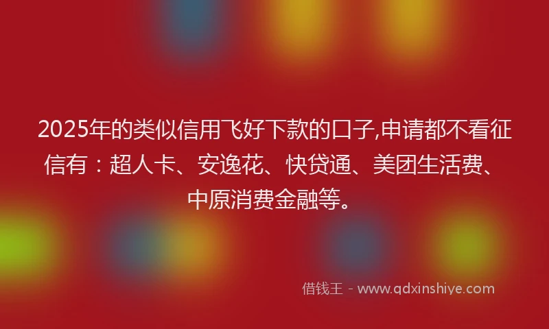 2025年的类似信用飞好下款的口子,申请都不看征信有：超人卡、安逸花、快贷通、美团生活费、中原消费金融等。