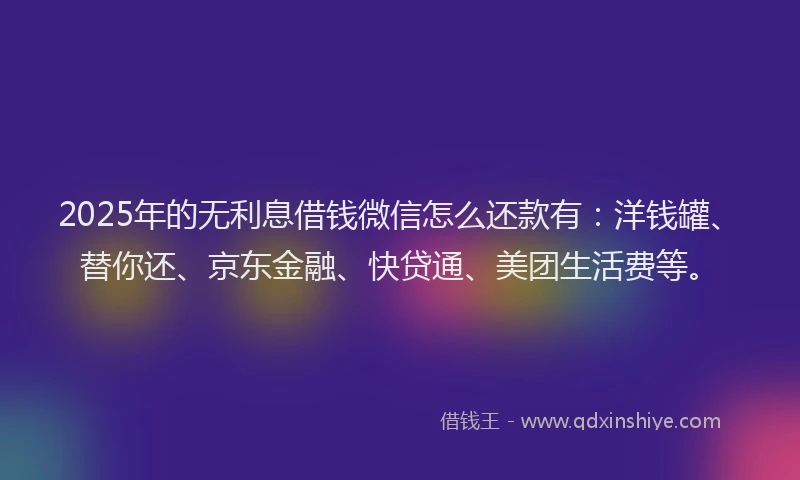 2025年的无利息借钱微信怎么还款有：洋钱罐、替你还、京东金融、快贷通、美团生活费等。
