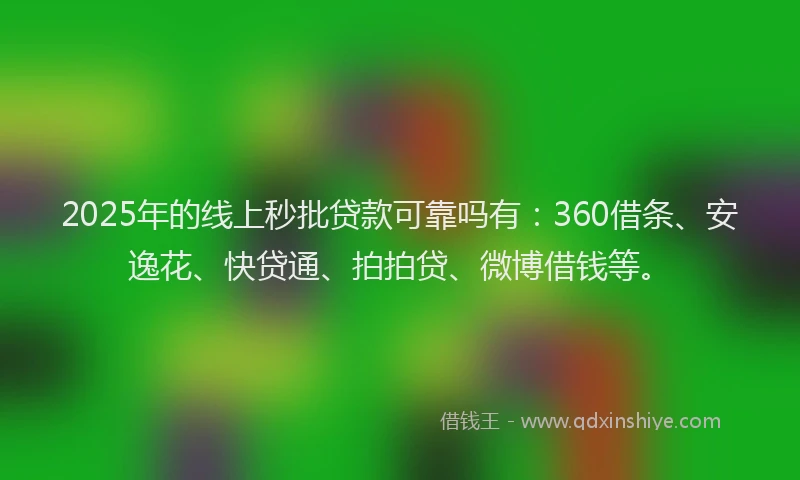 2025年的线上秒批贷款可靠吗有：360借条、安逸花、快贷通、拍拍贷、微博借钱等。