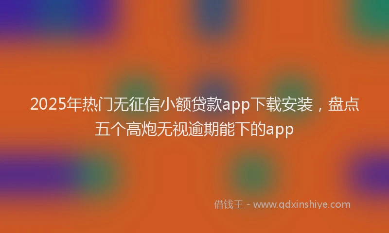 2025年热门无征信小额贷款app下载安装，盘点五个高炮无视逾期能下的app