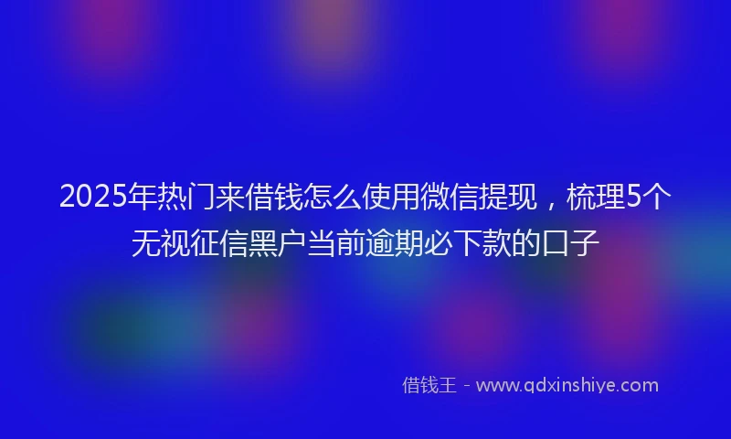 2025年热门来借钱怎么使用微信提现，梳理5个无视征信黑户当前逾期必下款的口子