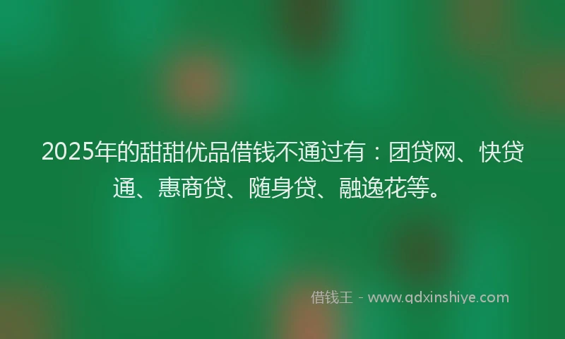 2025年的甜甜优品借钱不通过有：团贷网、快贷通、惠商贷、随身贷、融逸花等。