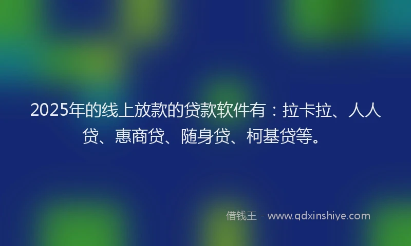 2025年的线上放款的贷款软件有：拉卡拉、人人贷、惠商贷、随身贷、柯基贷等。