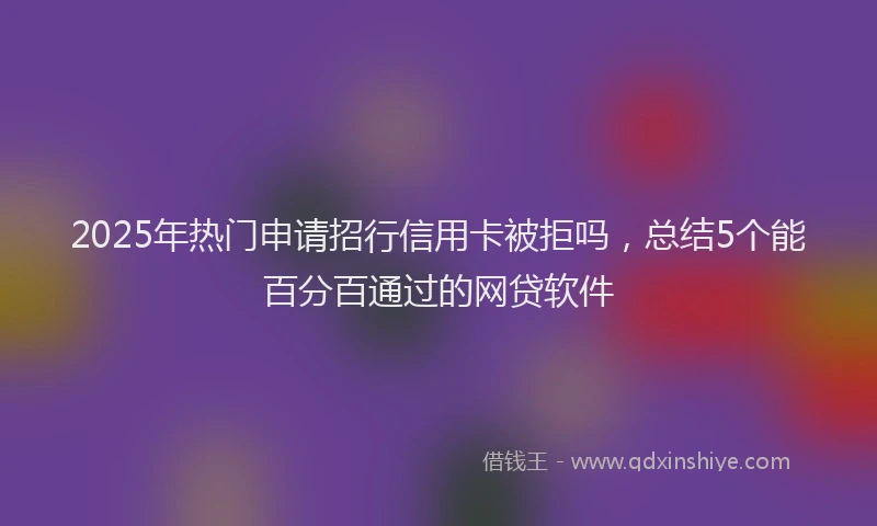 2025年热门申请招行信用卡被拒吗，总结5个能百分百通过的网贷软件
