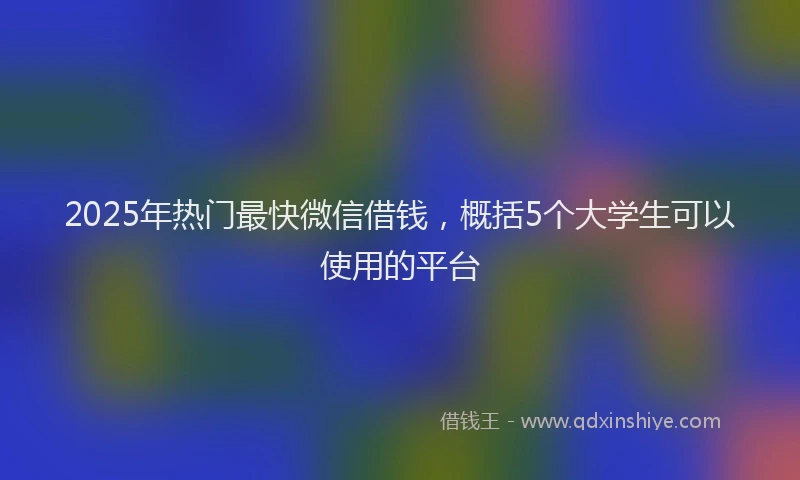 2025年热门最快微信借钱，概括5个大学生可以使用的平台