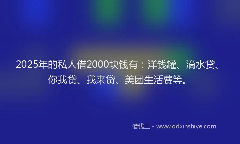 2025年的私人借2000块钱有：洋钱罐、滴水贷、你我贷、我来贷、美团生活费等。