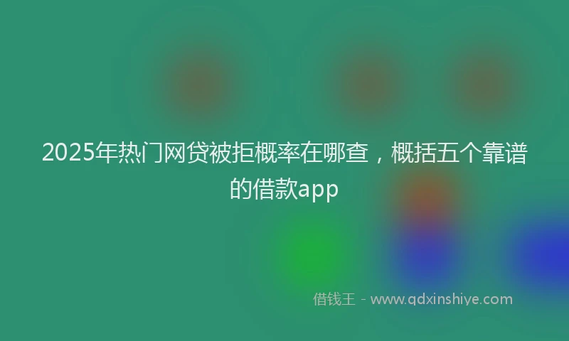 2025年热门网贷被拒概率在哪查，概括五个靠谱的借款app