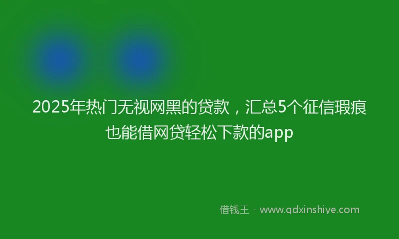 2025年热门无视网黑的贷款，汇总5个征信瑕疵也能借网贷轻松下款的app