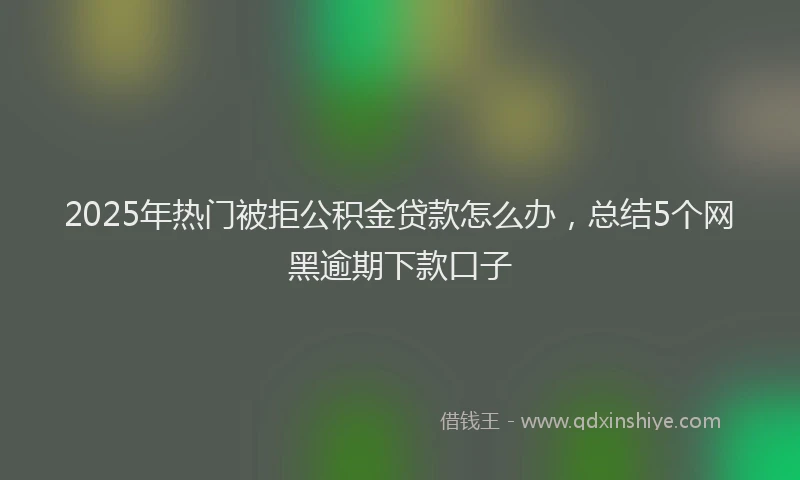 2025年热门被拒公积金贷款怎么办，总结5个网黑逾期下款口子