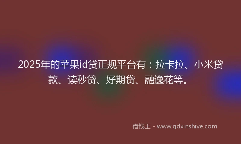 2025年的苹果id贷正规平台有：拉卡拉、小米贷款、读秒贷、好期贷、融逸花等。
