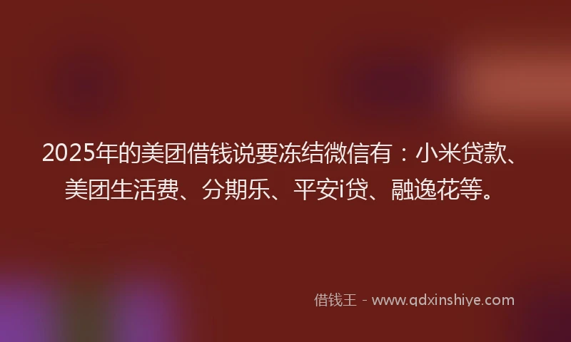 2025年的美团借钱说要冻结微信有：小米贷款、美团生活费、分期乐、平安i贷、融逸花等。