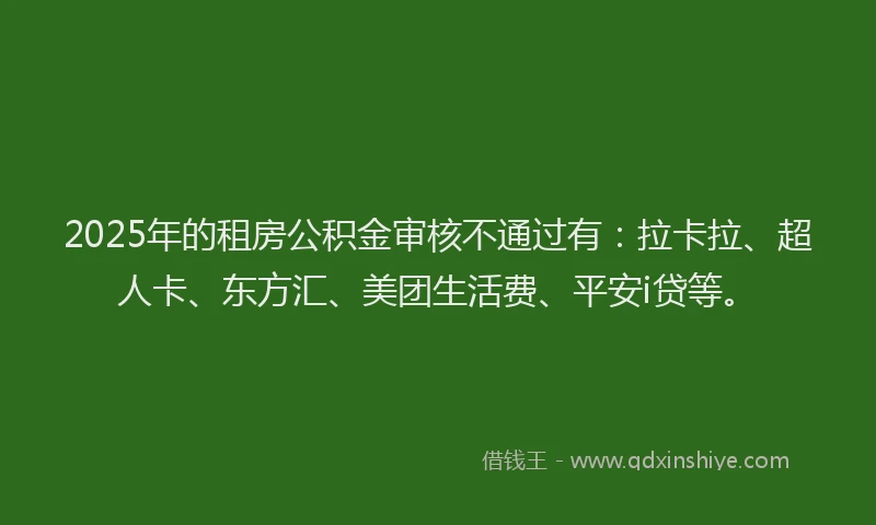 2025年的租房公积金审核不通过有：拉卡拉、超人卡、东方汇、美团生活费、平安i贷等。
