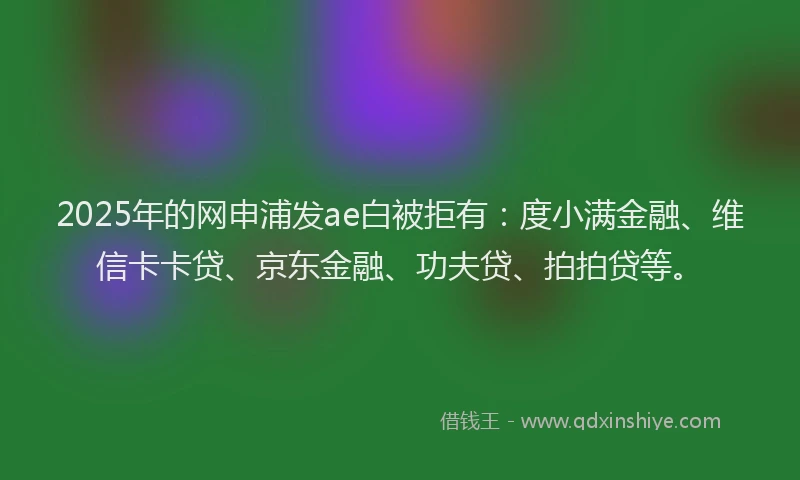 2025年的网申浦发ae白被拒有：度小满金融、维信卡卡贷、京东金融、功夫贷、拍拍贷等。