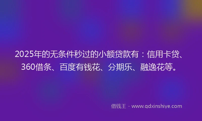 2025年的无条件秒过的小额贷款有：信用卡贷、360借条、百度有钱花、分期乐、融逸花等。