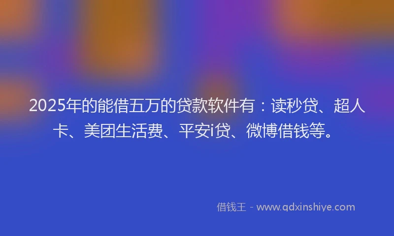 2025年的能借五万的贷款软件有：读秒贷、超人卡、美团生活费、平安i贷、微博借钱等。