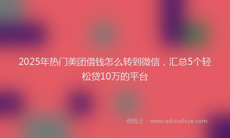 2025年热门美团借钱怎么转到微信，汇总5个轻松贷10万的平台